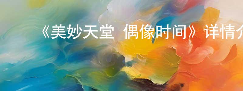 ﻿陈建坤发布﻿《美妙天堂 偶像时间》详情介绍_美妙天堂 偶像时间已完结在线观看_美妙天堂 偶像时间迅雷下载_日漫